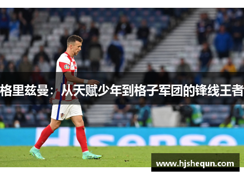 格里兹曼：从天赋少年到格子军团的锋线王者