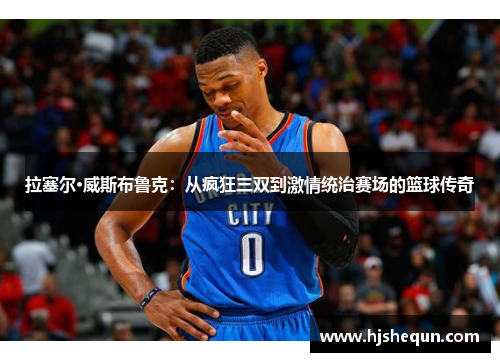 拉塞尔·威斯布鲁克：从疯狂三双到激情统治赛场的篮球传奇