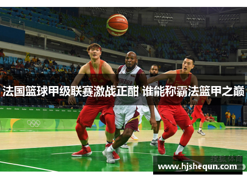 法国篮球甲级联赛激战正酣 谁能称霸法篮甲之巅