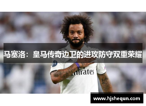 马塞洛：皇马传奇边卫的进攻防守双重荣耀