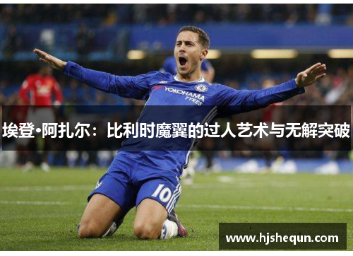 埃登·阿扎尔：比利时魔翼的过人艺术与无解突破