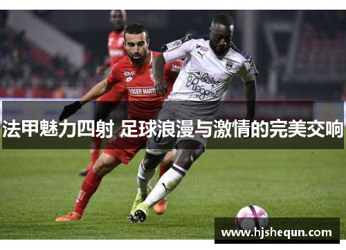法甲魅力四射 足球浪漫与激情的完美交响