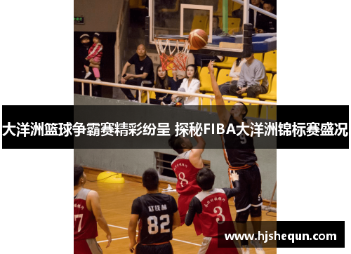 大洋洲篮球争霸赛精彩纷呈 探秘FIBA大洋洲锦标赛盛况
