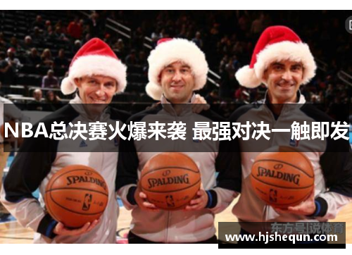 NBA总决赛火爆来袭 最强对决一触即发