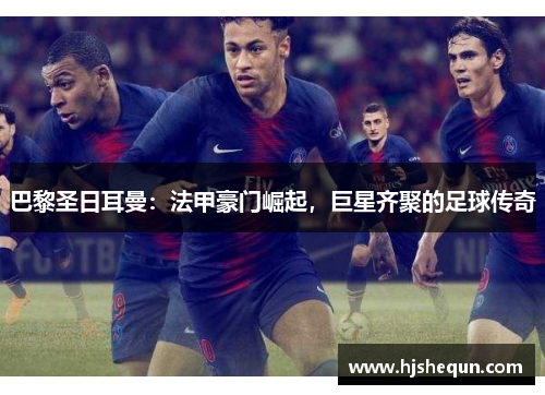 巴黎圣日耳曼：法甲豪门崛起，巨星齐聚的足球传奇