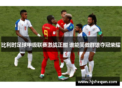 比利时足球甲级联赛激战正酣 谁能笑傲群雄夺冠荣耀