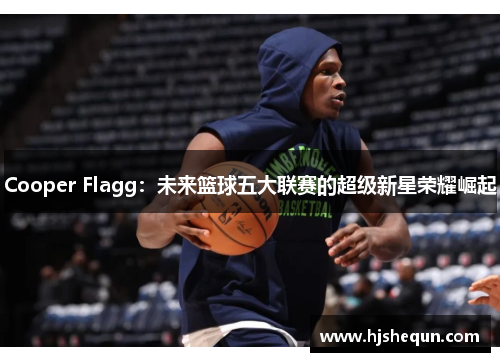 Cooper Flagg：未来篮球五大联赛的超级新星荣耀崛起