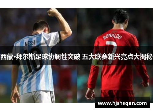 西蒙·拜尔斯足球协调性突破 五大联赛新兴亮点大揭秘