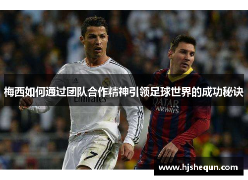 梅西如何通过团队合作精神引领足球世界的成功秘诀