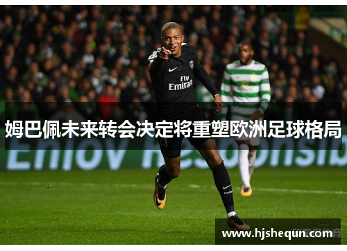 姆巴佩未来转会决定将重塑欧洲足球格局