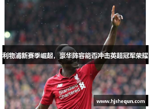 利物浦新赛季崛起，豪华阵容能否冲击英超冠军荣耀