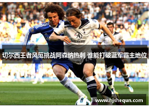 切尔西王者风范挑战阿森纳热刺 谁能打破蓝军霸主地位