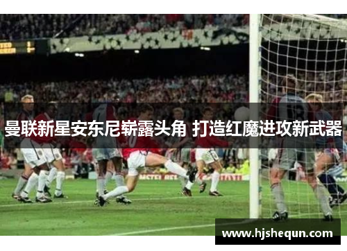 曼联新星安东尼崭露头角 打造红魔进攻新武器