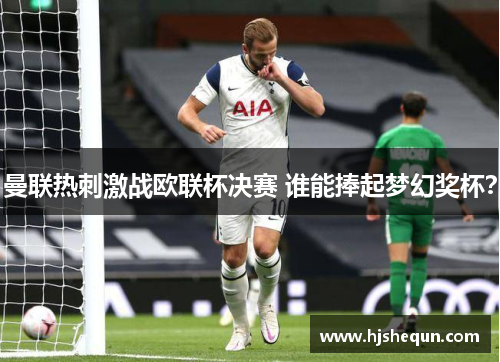 曼联热刺激战欧联杯决赛 谁能捧起梦幻奖杯？