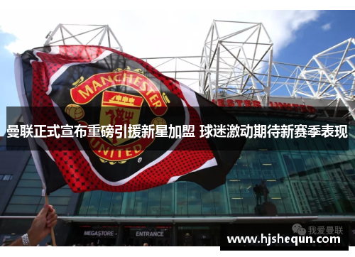 曼联正式宣布重磅引援新星加盟 球迷激动期待新赛季表现