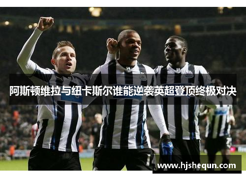 阿斯顿维拉与纽卡斯尔谁能逆袭英超登顶终极对决