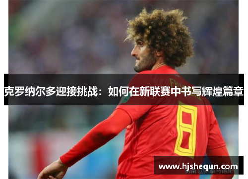 克罗纳尔多迎接挑战：如何在新联赛中书写辉煌篇章