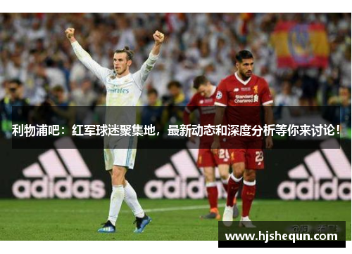 利物浦吧：红军球迷聚集地，最新动态和深度分析等你来讨论！