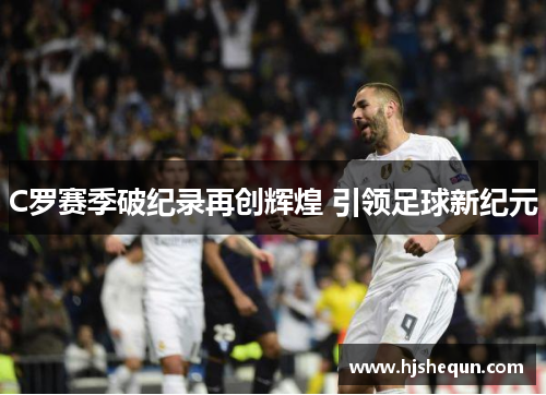 C罗赛季破纪录再创辉煌 引领足球新纪元