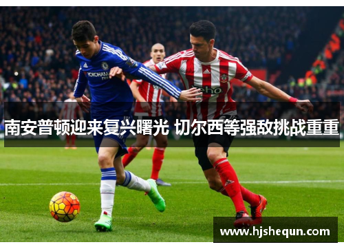 南安普顿迎来复兴曙光 切尔西等强敌挑战重重