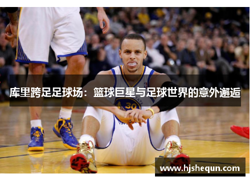 库里跨足足球场：篮球巨星与足球世界的意外邂逅