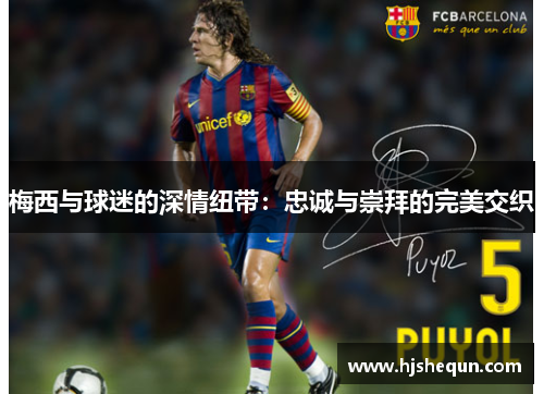 梅西与球迷的深情纽带：忠诚与崇拜的完美交织