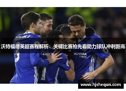 沃特福德英超赛程解析：关键比赛抢先看助力球队冲刺新高